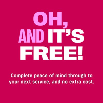 Text stating OH, AND IT'S FREE! Complete peace of mind through to your next service, no extra cost.